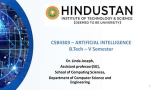 1
CSB4303 – ARTIFICIAL INTELLIGENCE
B.Tech – V Semester
Dr. Linda Joseph,
Assistant professor(SG),
School of Computing Sciences,
Department of Computer Science and
Engineering
 