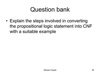 Question bank
• Explain the steps involved in converting
the propositional logic statement into CNF
with a suitable example
Shiwani Gupta 30
 