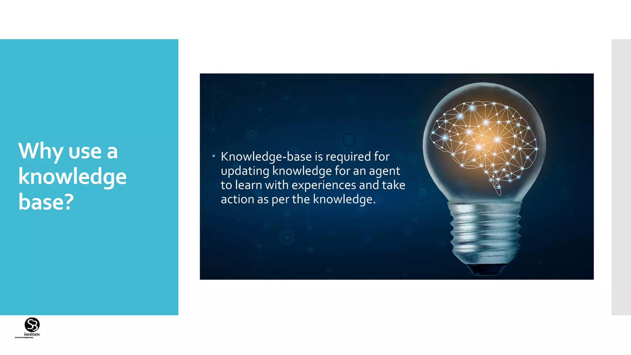(CentreforKnowledgeTransfer)
institute
Why use a
knowledge
base?
 Knowledge-base is required for
updating knowledge for an agent
to learn with experiences and take
action as per the knowledge.
 