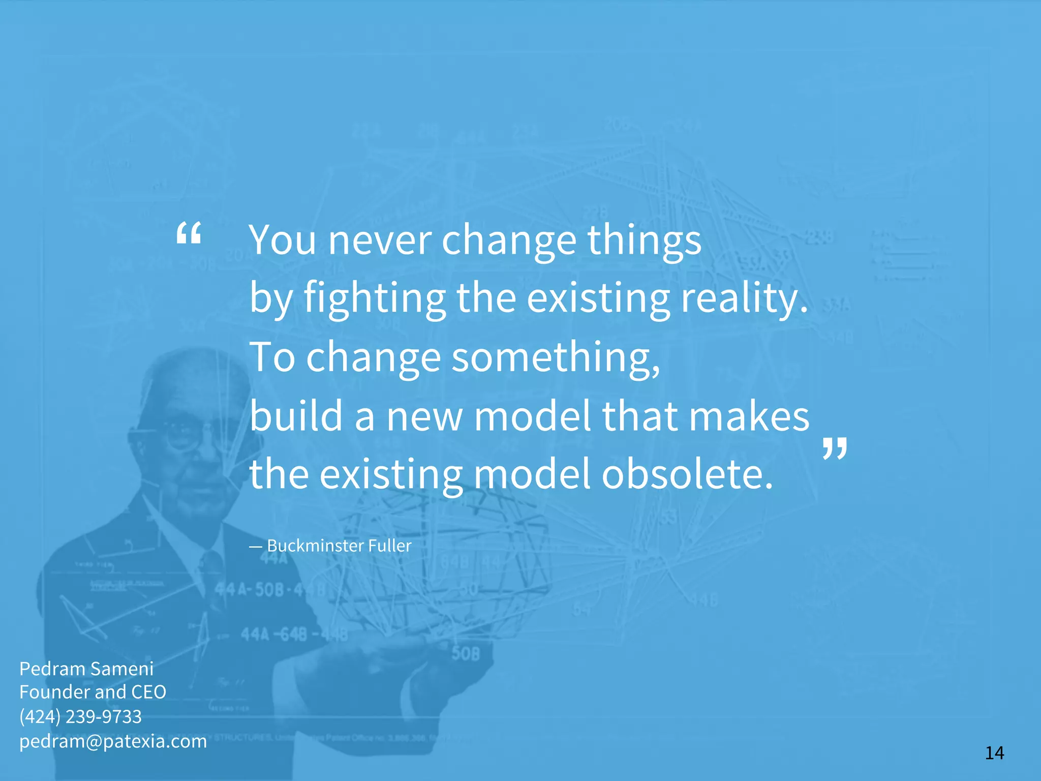 You never change things 
by fighting the existing reality. 
To change something, 
build a new model that makes 
the existing model obsolete.
— Buckminster Fuller
“
“
14
Pedram Sameni
Founder and CEO
(424) 239-9733
pedram@patexia.com
 