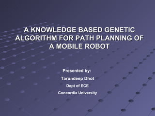 A KNOWLEDGE BASED GENETIC ALGORITHM FOR PATH PLANNING OF A MOBILE ROBOT Presented by:  Tarundeep Dhot Dept of ECE Concordia University 