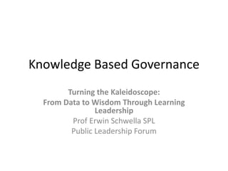 Knowledge Based Governance
Turning the Kaleidoscope:
From Data to Wisdom Through Learning
Leadership
Prof Erwin Schwella SPL
Public Leadership Forum
 