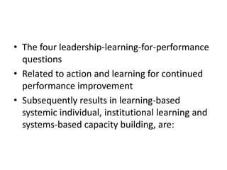 • The four leadership-learning-for-performance
questions
• Related to action and learning for continued
performance improvement
• Subsequently results in learning-based
systemic individual, institutional learning and
systems-based capacity building, are:
 