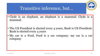 Transitive inference, but…
• Clyde is an elephant, an elephant is a mammal: Clyde is a
mammal.
• The US President is elected every 4 years, Bush is US President:
Bush is elected every 4 years
• My car is a Ford, Ford is a car company: my car is a car
company
17-03-2021 130
18CSC305J_AI_UNIT3
 