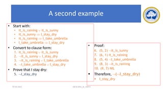77
A second example
• Start with:
• it_is_raining  it_is_sunny
• it_is_sunny  I_stay_dry
• it_is_raining  I_take_umbrella
• I_take_umbrella  I_stay_dry
• Convert to clause form:
1. it_is_raining  it_is_sunny
2. it_is_sunny  I_stay_dry
3. it_is_raining  I_take_umbrella
4. I_take_umbrella  I_stay_dry
• Prove that I stay dry:
5. I_stay_dry
• Proof:
6. (5, 2) it_is_sunny
7. (6, 1) it_is_raining
8. (5, 4) I_take_umbrella
9. (8, 3) it_is_raining
10. (9, 7) NIL
▪ Therefore, (I_stay_dry)
▪ I_stay_dry
17-03-2021 18CSC305J_AI_UNIT3
 