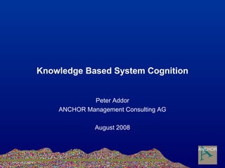 Knowledge Based System Cognition
Peter Addor
ANCHOR Management Consulting AG
August 2008
 