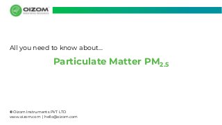 © Oizom Instruments PVT LTD
www.oizom.com | hello@oizom.com
Particulate Matter PM2.5
All you need to know about...
 