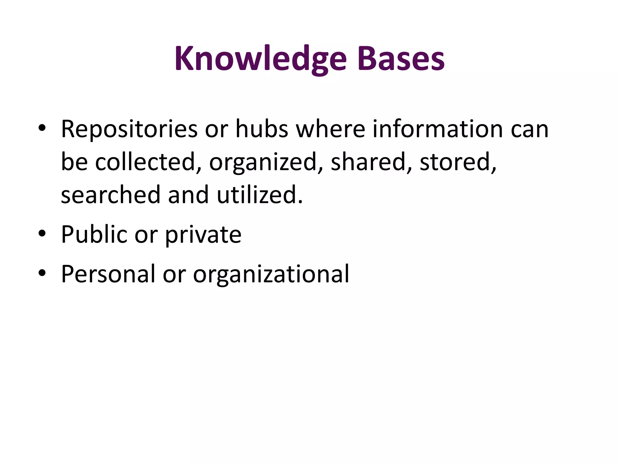 Knowledge Bases
• Repositories or hubs where information can
  be collected, organized, shared, stored,
  searched and utilized.
• Public or private
• Personal or organizational
 