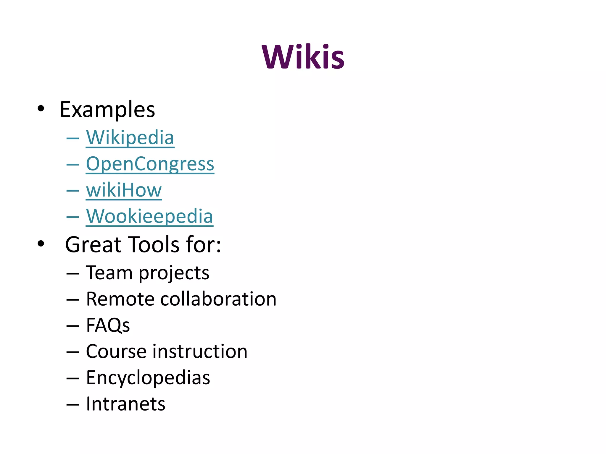 Wikis
• Examples
  –   Wikipedia
  –   OpenCongress
  –   wikiHow
  –   Wookieepedia
• Great Tools for:
  –   Team projects
  –   Remote collaboration
  –   FAQs
  –   Course instruction
  –   Encyclopedias
  –   Intranets
 
