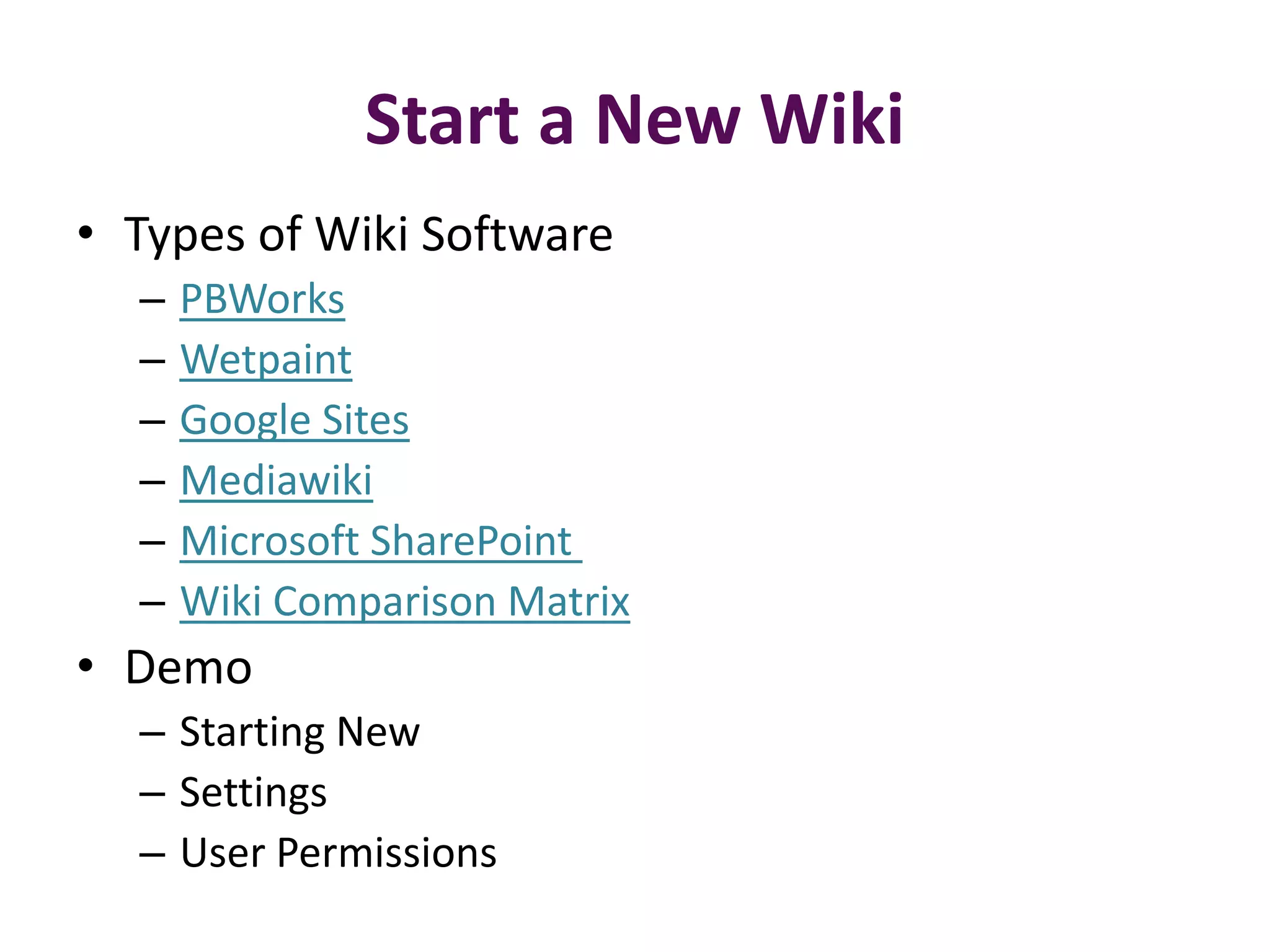 Start a New Wiki
• Types of Wiki Software
  –   PBWorks
  –   Wetpaint
  –   Google Sites
  –   Mediawiki
  –   Microsoft SharePoint
  –   Wiki Comparison Matrix
• Demo
  – Starting New
  – Settings
  – User Permissions
 