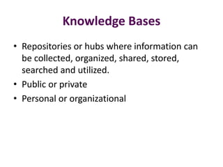 Knowledge Bases
• Repositories or hubs where information can
  be collected, organized, shared, stored,
  searched and utilized.
• Public or private
• Personal or organizational
 