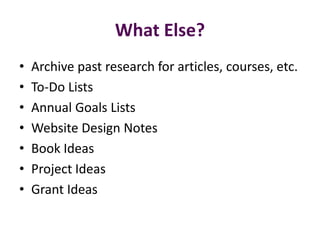 What Else?
•   Archive past research for articles, courses, etc.
•   To-Do Lists
•   Annual Goals Lists
•   Website Design Notes
•   Book Ideas
•   Project Ideas
•   Grant Ideas
 