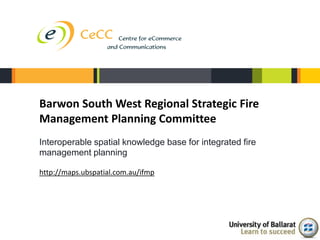 Barwon South West Regional Strategic Fire
Management Planning Committee
Interoperable spatial knowledge base for integrated fire
management planning

http://maps.ubspatial.com.au/ifmp
 