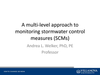 A multi-level approach to
monitoring stormwater control
measures (SCMs)
Andrea L. Welker, PhD, PE
Professor

 