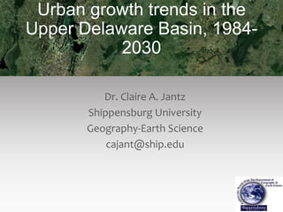 Urban growth trends in the
Upper Delaware Basin, 19842030
Dr. Claire A. Jantz
Shippensburg University
Geography-Earth Science
cajant@ship.edu

 