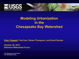 Modeling Urbanization
in the
Chesapeake Bay Watershed

Peter Claggett, Fred Irani, Renee Thompson, and David Donato
October 29, 2013
Delaware Watershed Forum
•U.S. Department of the Interior
•U.S. Geological Survey

 