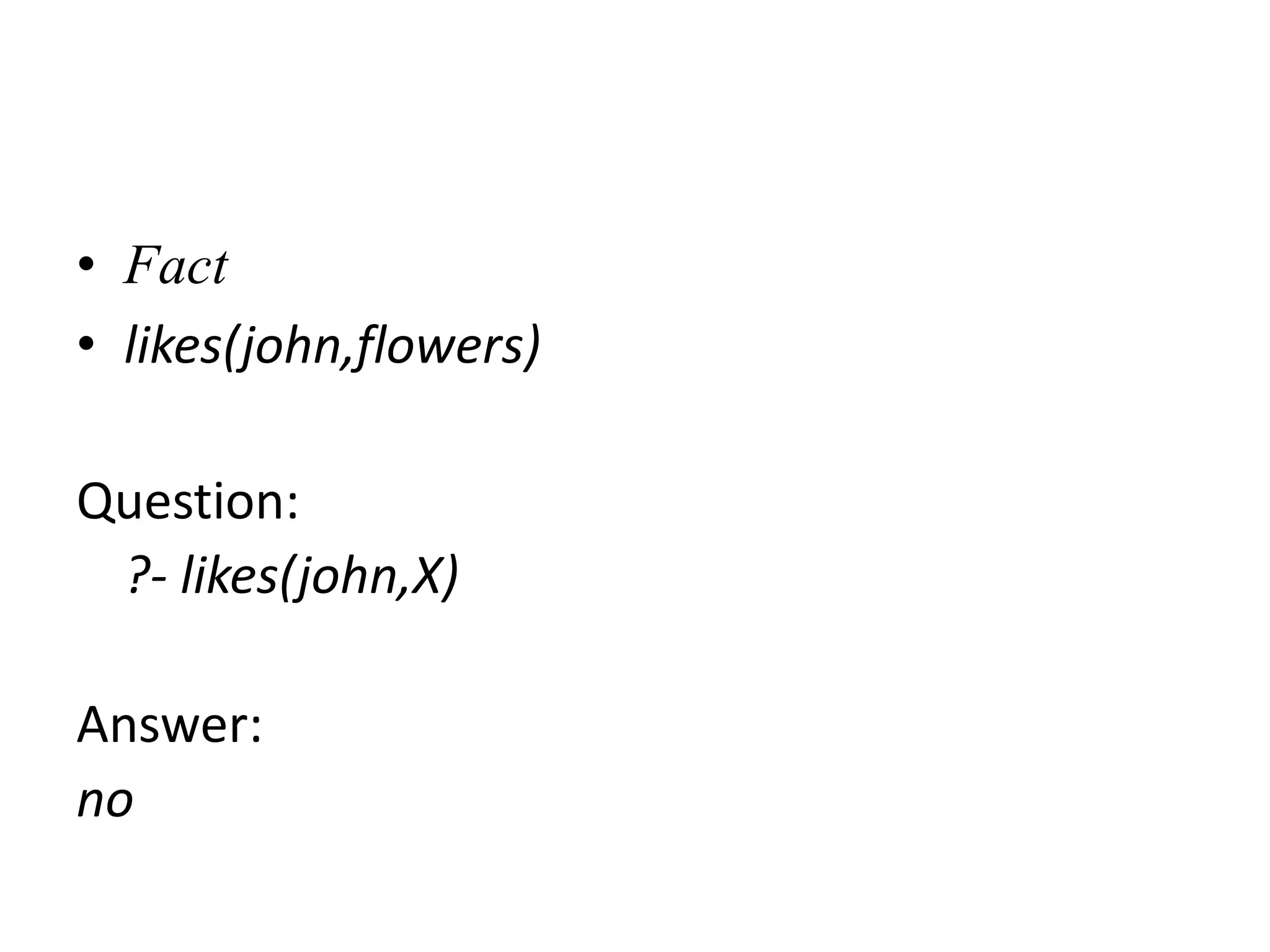 • Fact
• likes(john,flowers)
Question:
?- likes(john,X)
Answer:
no
 