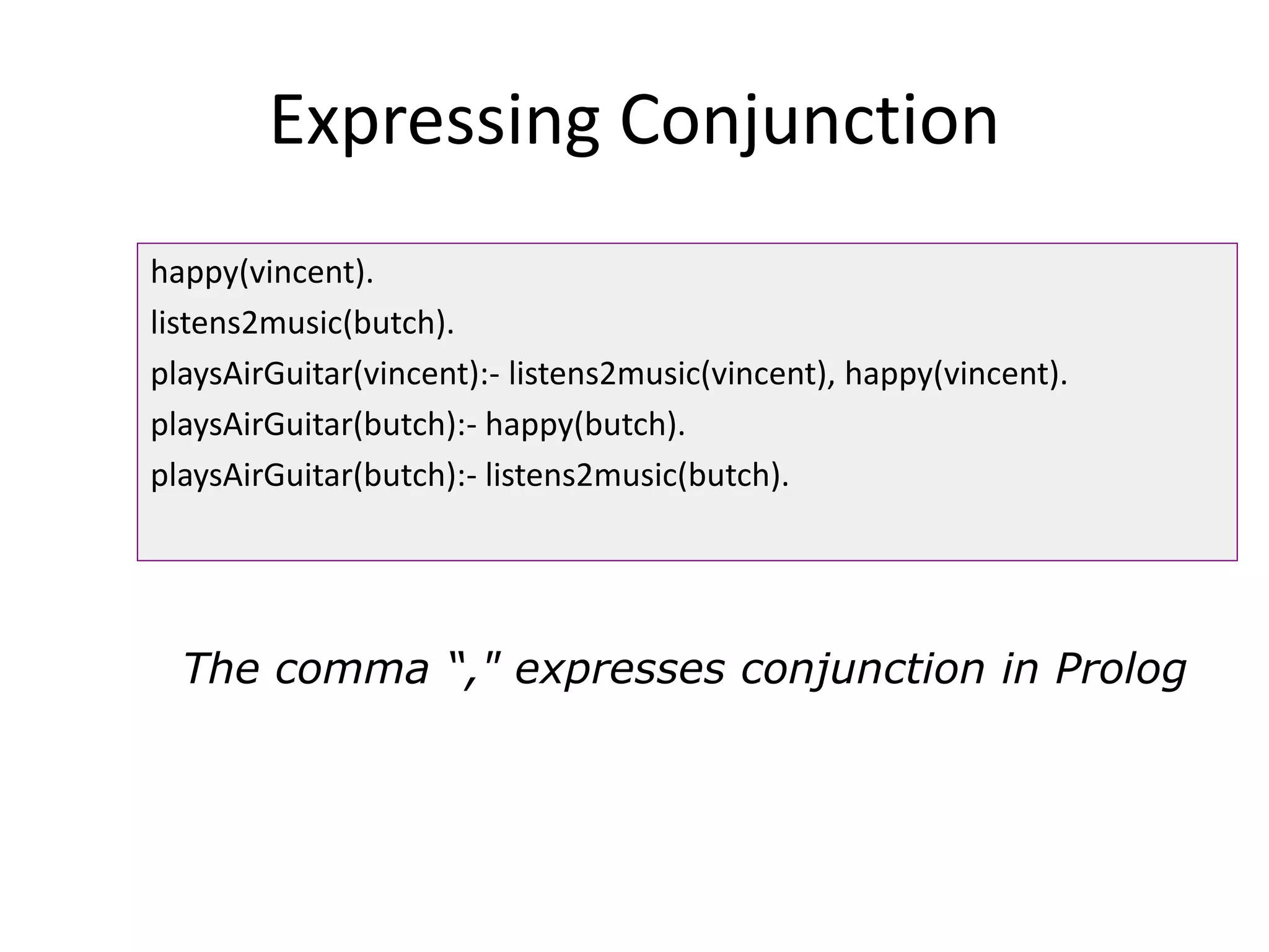 Expressing Conjunction
happy(vincent).
listens2music(butch).
playsAirGuitar(vincent):- listens2music(vincent), happy(vincent).
playsAirGuitar(butch):- happy(butch).
playsAirGuitar(butch):- listens2music(butch).
The comma “," expresses conjunction in Prolog
 
