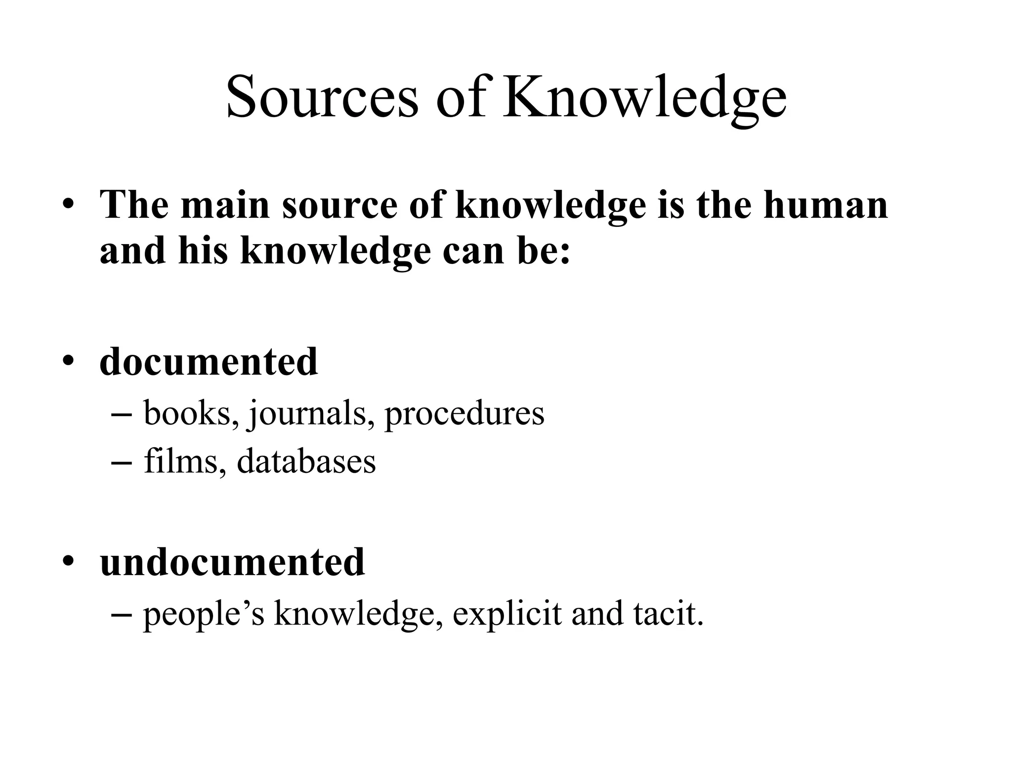 Sources of Knowledge
• The main source of knowledge is the human
and his knowledge can be:
• documented
– books, journals, procedures
– films, databases
• undocumented
– people’s knowledge, explicit and tacit.
 