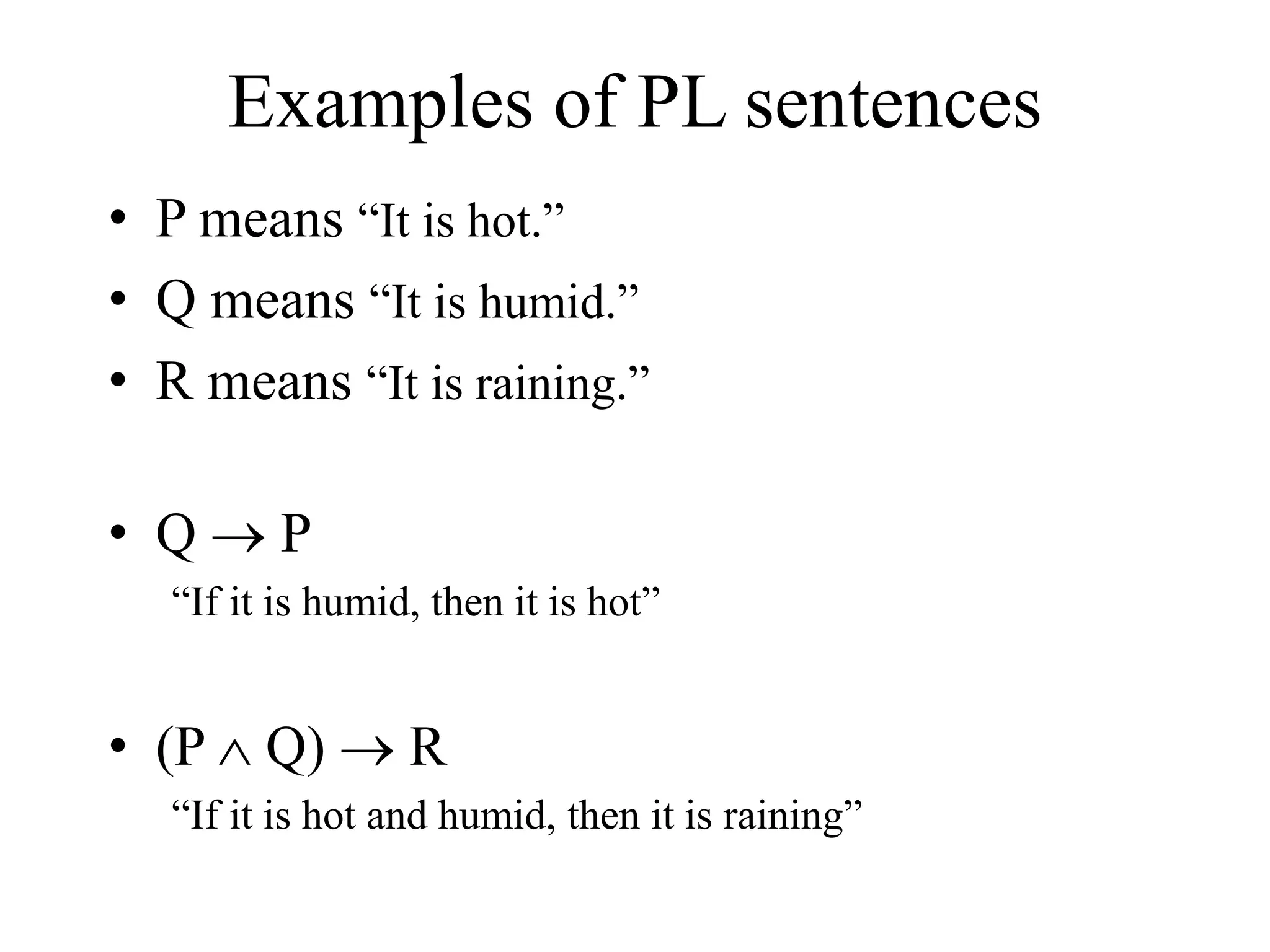 Examples of PL sentences
• P means “It is hot.”
• Q means “It is humid.”
• R means “It is raining.”
• Q  P
“If it is humid, then it is hot”
• (P  Q)  R
“If it is hot and humid, then it is raining”
 