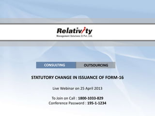 CONSULTING | OUTSOURCING
STATUTORY CHANGE IN ISSUANCE OF FORM-16
Live Webinar on 25 April 2013
To Join on Call : 1800-1033-829
Conference Password : 195-1-1234
CONSULTING OUTSOURCING
 