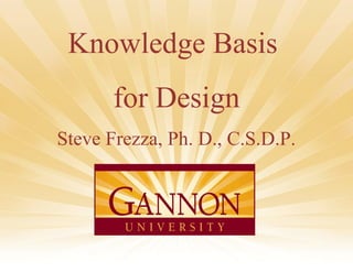 Knowledge Basis 
for Design 
Steve Frezza, Ph. D., C.S.D.P. 
1 
 