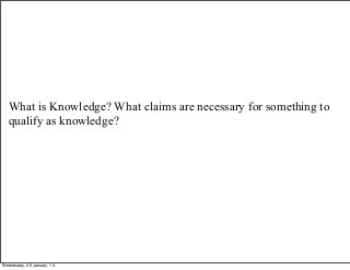 What is Knowledge? What claims are necessary for something to
qualify as knowledge?

Wednesday, 29 January, 14

 