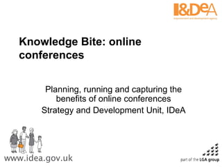 Knowledge Bite: online conferences Planning, running and capturing the benefits of online conferences Strategy and Development Unit, IDeA 