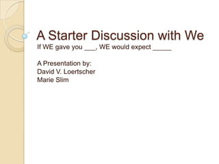 A Starter Discussion with We If WE gave you ___, WE would expect _____ A Presentation by: David V. Loertscher Marie Slim 