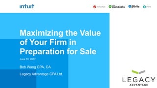Bob Wang CPA, CA
Legacy Advantage CPA Ltd.
June 10, 2017
Maximizing the Value
of Your Firm in
Preparation for Sale
 