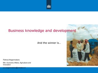 Business knowledge and development


                                         And the winner is…




Patricia Wagenmakers
Min. Economic Affairs, Agriculture and
Innovation
p.s.wagenmakers@mineleni.nl
 