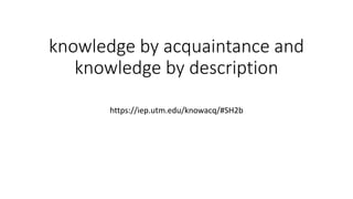 knowledge by acquaintance and
knowledge by description
https://iep.utm.edu/knowacq/#SH2b
 