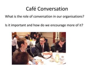 Café Conversation
What is the role of conversation in our organisations?
Is it important and how do we encourage more of it?
 
