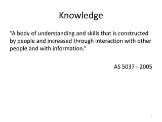 Knowledge
“A body of understanding and skills that is constructed
by people and increased through interaction with other
people and with information.”
AS 5037 - 2005
7
 