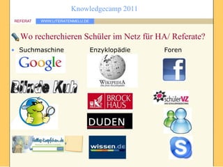 Knowledgecamp 2011
REFERAT   WWW.LITERATENMELU.DE



  Wo recherchieren Schüler im Netz für HA/ Referate?
• Suchmaschine                   Enzyklopädie   Foren
 