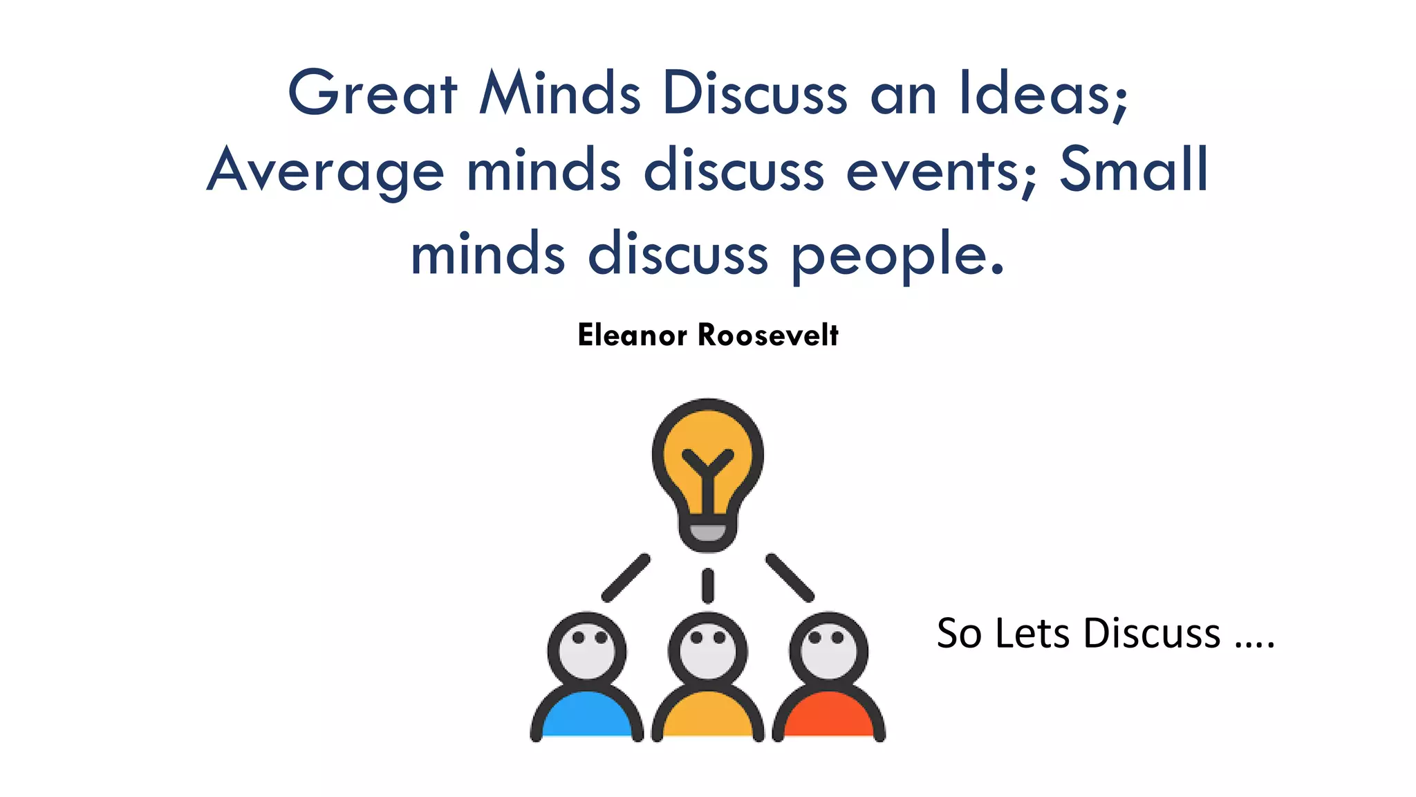 Great Minds Discuss an Ideas;
Average minds discuss events; Small
minds discuss people.
Eleanor Roosevelt
So Lets Discuss ….
 