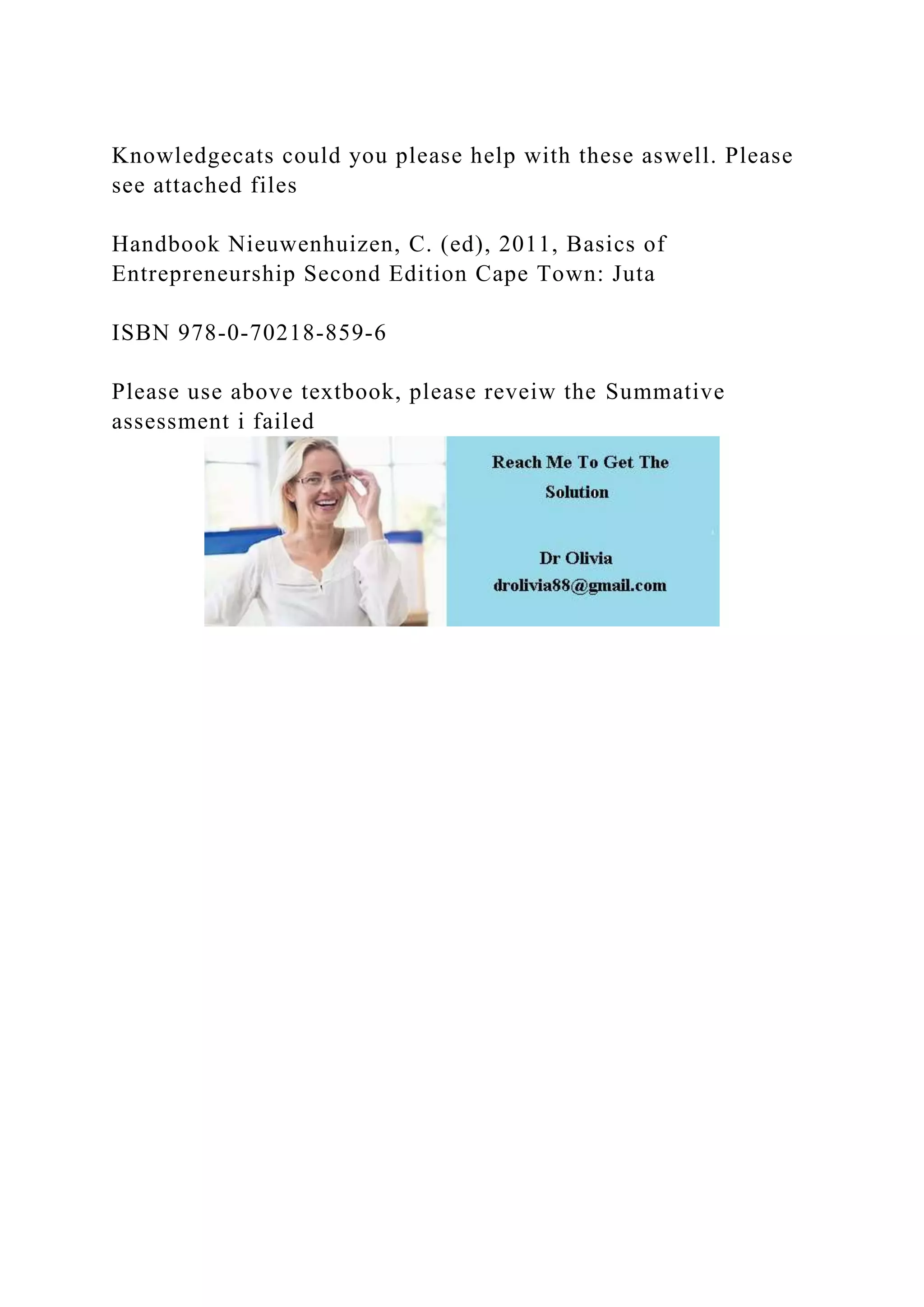 Knowledgecats could you please help with these aswell. Please
see attached files
Handbook Nieuwenhuizen, C. (ed), 2011, Basics of
Entrepreneurship Second Edition Cape Town: Juta
ISBN 978-0-70218-859-6
Please use above textbook, please reveiw the Summative
assessment i failed