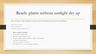 Reach: plants without sunlight dry up
Reach: The higher the number of people you can connect with, the more influential yo...