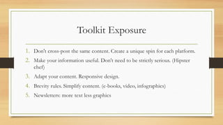 Toolkit Exposure
1. Don't cross-post the same content. Create a unique spin for each platform.
2. Make your information us...