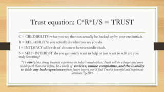 Trust equation: C*R*I/S = TRUST
C = CREDIBILITY: what you say that can actually be backedup by your credentials.
R = RELIA...