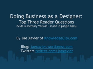 Doing Business as a Designer:
    Top Three Reader Questions
  (Slide-u-mentary Version - made in google docs)



  By Jae Xavier of KnowledgeCity.com
                      
     Blog: jaexavier.wordpress.com
    Twitter: twitter.com/jaexavier
 