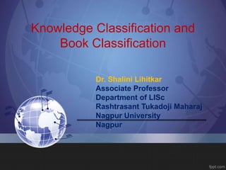 Dr. Shalini Lihitkar
Associate Professor
Department of LISc
Rashtrasant Tukadoji Maharaj
Nagpur University
Nagpur
Knowledge Classification and
Book Classification
 