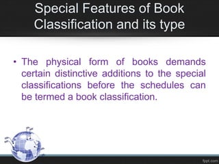 Special Features of Book
Classification and its type
• The physical form of books demands
certain distinctive additions to the special
classifications before the schedules can
be termed a book classification.
 
