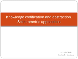Knowledge codification and abstraction.
Scientometric approaches

2-12-2010, KIMO
Eva Ortoll / Àlex Lopez

 
