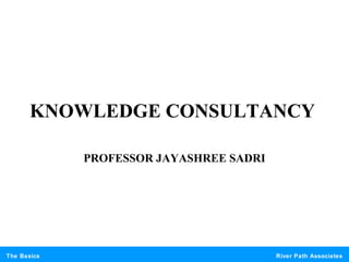 River Path AssociatesThe Basics
KNOWLEDGE CONSULTANCY
PROFESSOR JAYASHREE SADRI
 