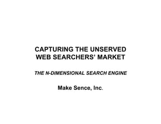 CAPTURING THE UNSERVED
WEB SEARCHERS’ MARKET
THE N-DIMENSIONAL SEARCH ENGINE

Make Sence, Inc.

 