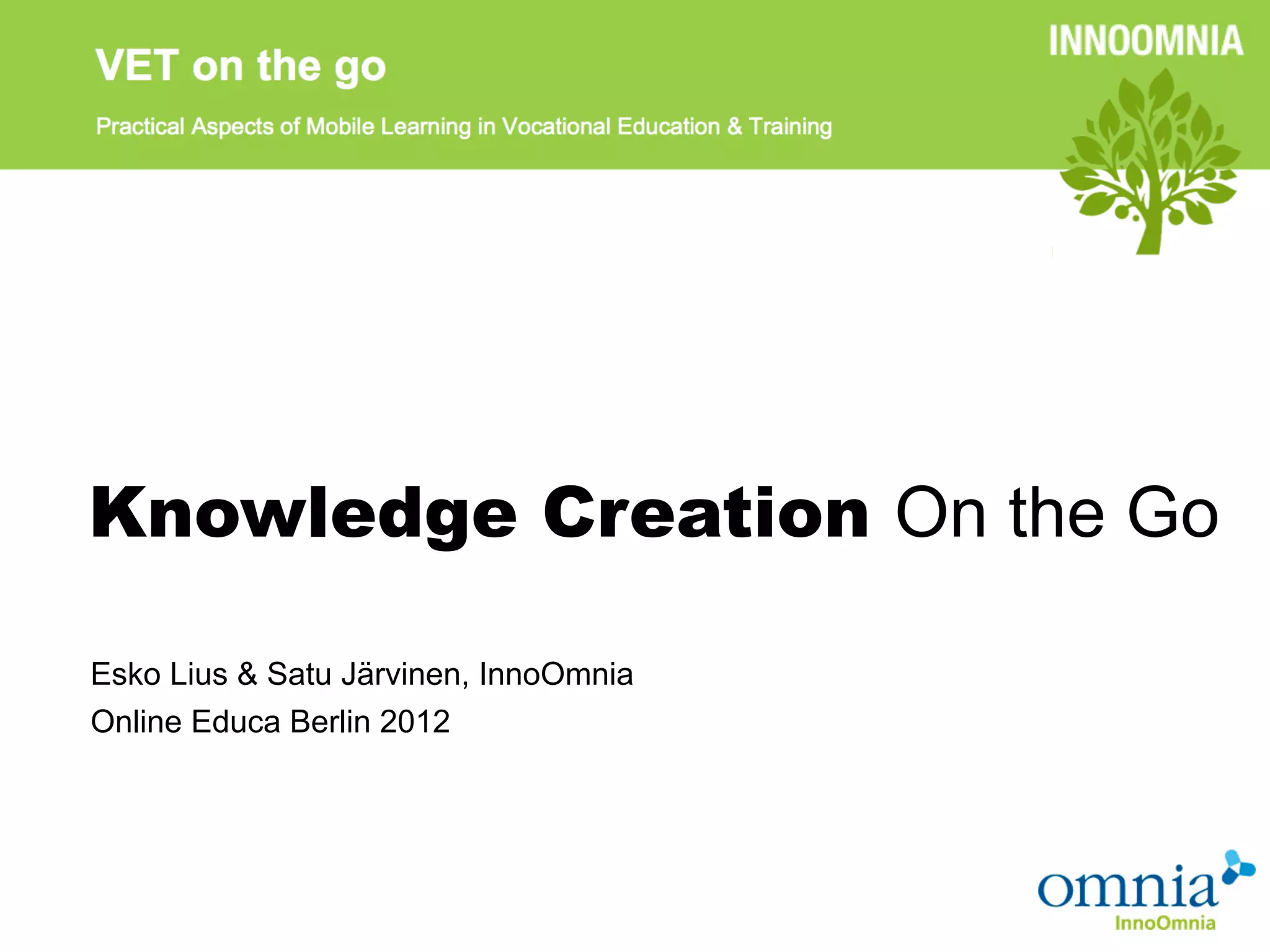 Knowledge Creation On the Go

Esko Lius & Satu Järvinen, InnoOmnia
Online Educa Berlin 2012
 