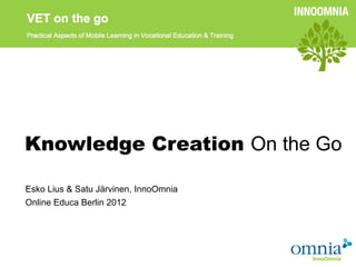 Knowledge Creation On the Go

Esko Lius & Satu Järvinen, InnoOmnia
Online Educa Berlin 2012
 