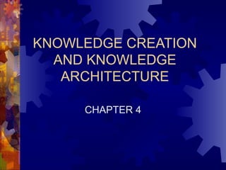 KNOWLEDGE CREATION AND KNOWLEDGE ARCHITECTURE CHAPTER 4 