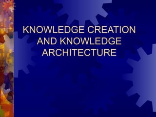KNOWLEDGE CREATION AND KNOWLEDGE ARCHITECTURE 